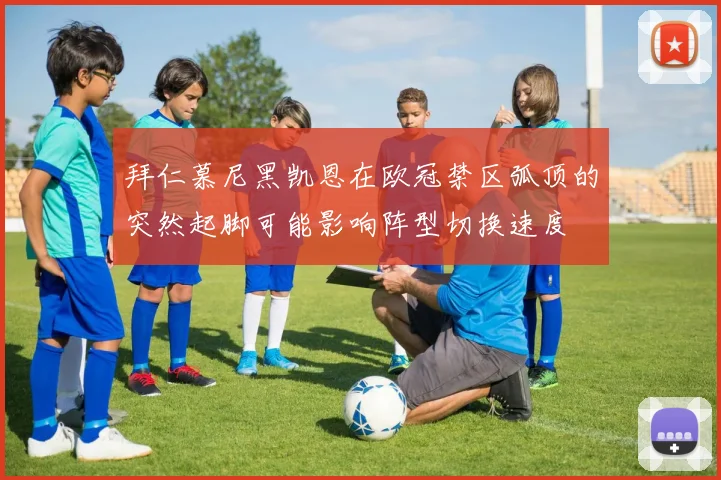 拜仁慕尼黑凯恩在欧冠禁区弧顶的突然起脚可能影响阵型切换速度