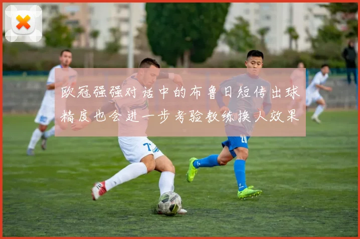 欧冠强强对话中的布鲁日短传出球精度也会进一步考验教练换人效果