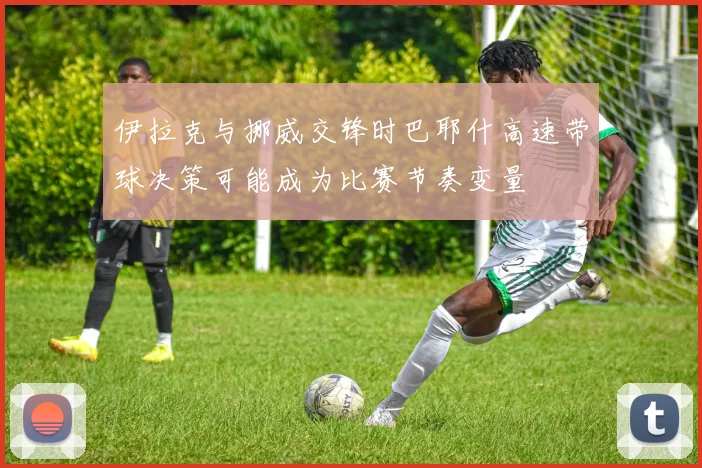伊拉克与挪威交锋时巴耶什高速带球决策可能成为比赛节奏变量