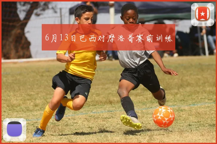 6月13日巴西对摩洛哥赛前训练