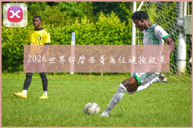2026世界杯摩洛哥高位逼抢效果