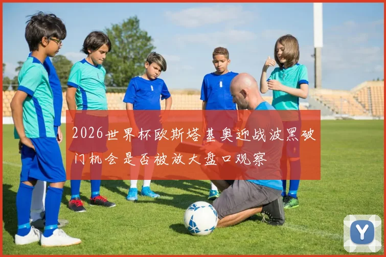 2026世界杯欧斯塔基奥迎战波黑破门机会是否被放大盘口观察