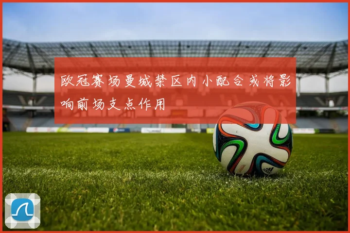 欧冠赛场曼城禁区内小配合或将影响前场支点作用
