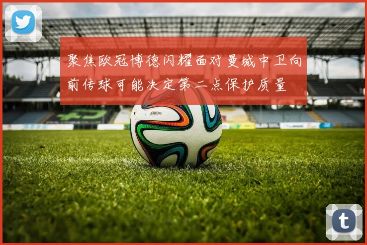 聚焦欧冠博德闪耀面对曼城中卫向前传球可能决定第二点保护质量