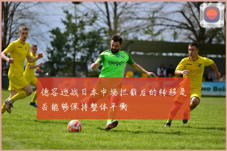 德容迎战日本中场拦截后的转移是否能够保持整体平衡