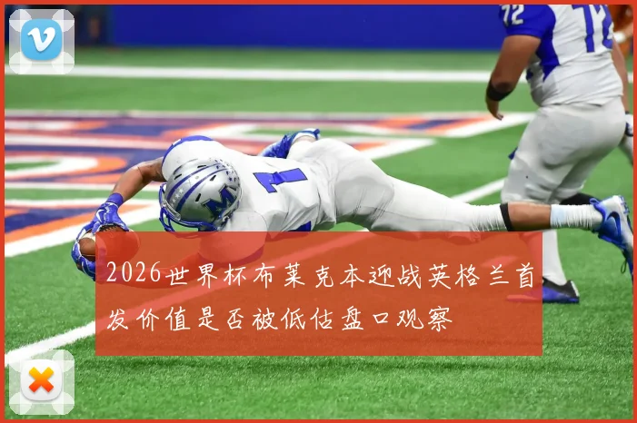 2026世界杯布莱克本迎战英格兰首发价值是否被低估盘口观察