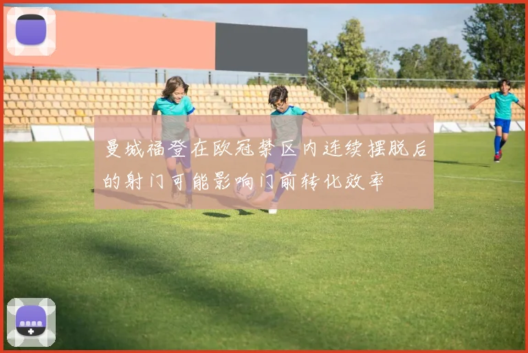 曼城福登在欧冠禁区内连续摆脱后的射门可能影响门前转化效率