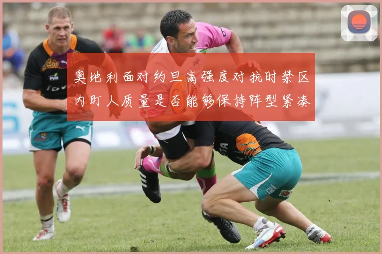 奥地利面对约旦高强度对抗时禁区内盯人质量是否能够保持阵型紧凑